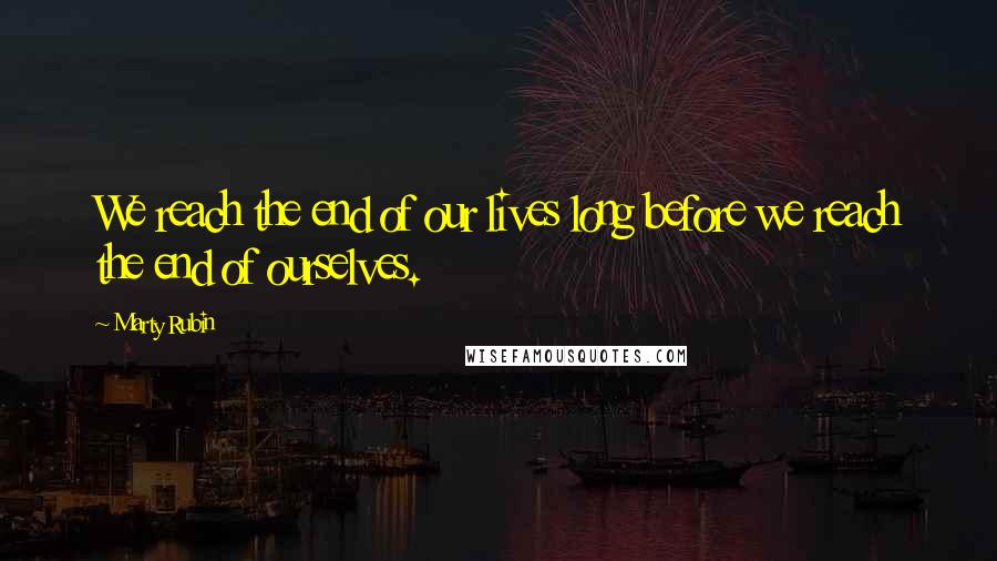 Marty Rubin Quotes: We reach the end of our lives long before we reach the end of ourselves.