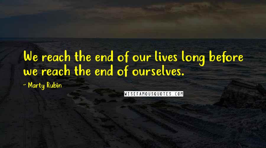 Marty Rubin Quotes: We reach the end of our lives long before we reach the end of ourselves.