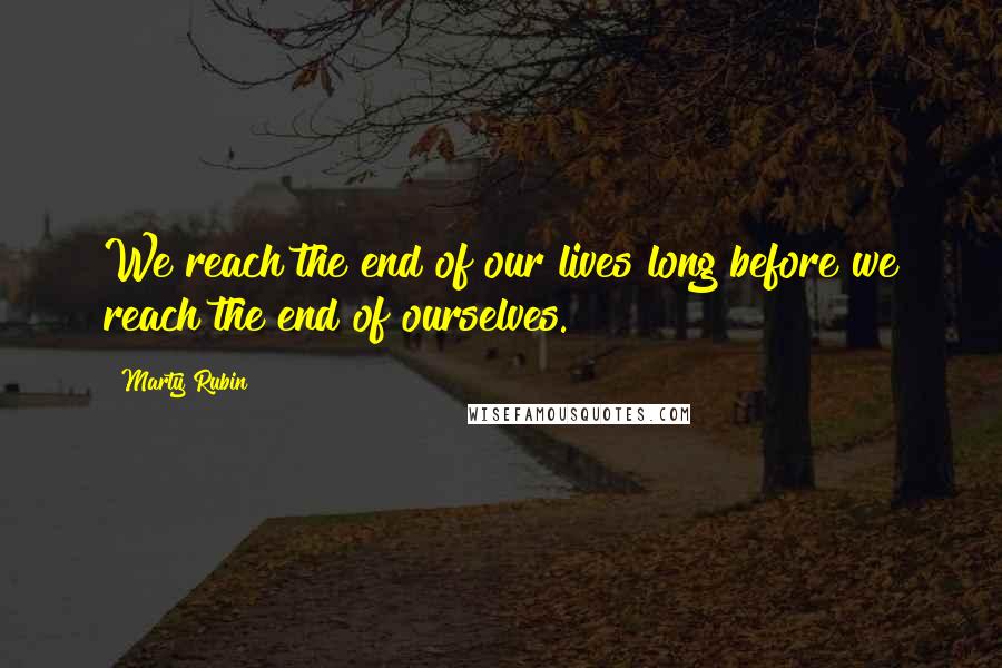Marty Rubin Quotes: We reach the end of our lives long before we reach the end of ourselves.
