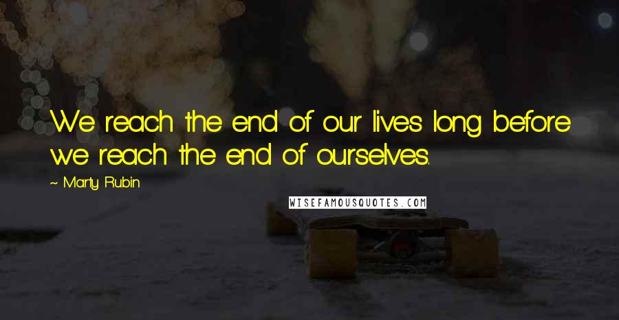 Marty Rubin Quotes: We reach the end of our lives long before we reach the end of ourselves.