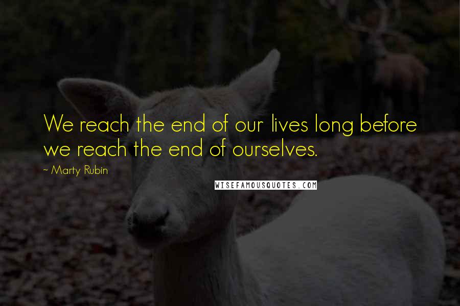 Marty Rubin Quotes: We reach the end of our lives long before we reach the end of ourselves.