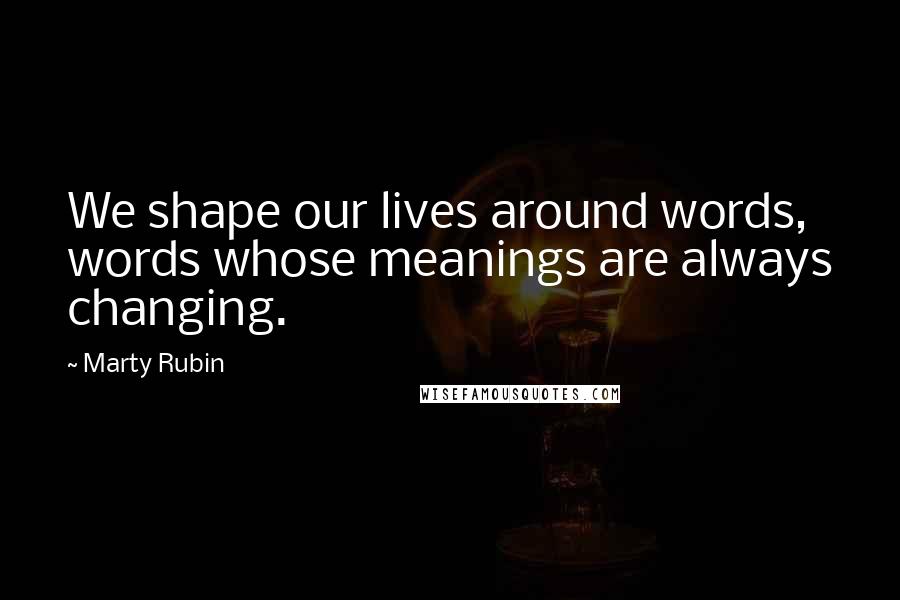 Marty Rubin Quotes: We shape our lives around words, words whose meanings are always changing.
