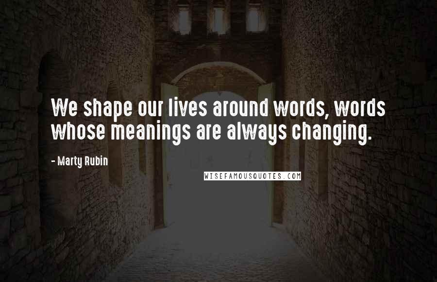 Marty Rubin Quotes: We shape our lives around words, words whose meanings are always changing.