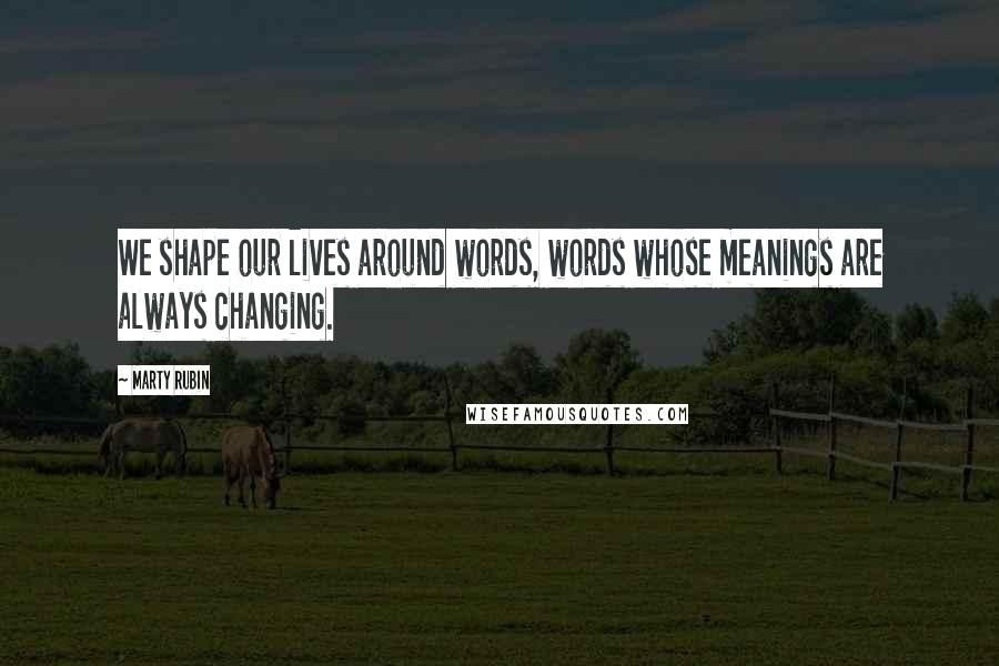 Marty Rubin Quotes: We shape our lives around words, words whose meanings are always changing.