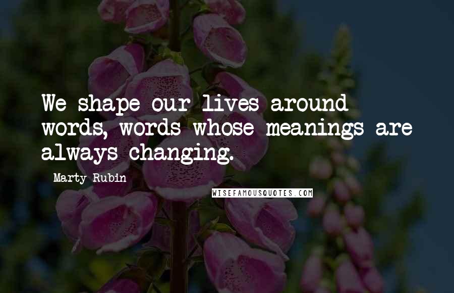 Marty Rubin Quotes: We shape our lives around words, words whose meanings are always changing.
