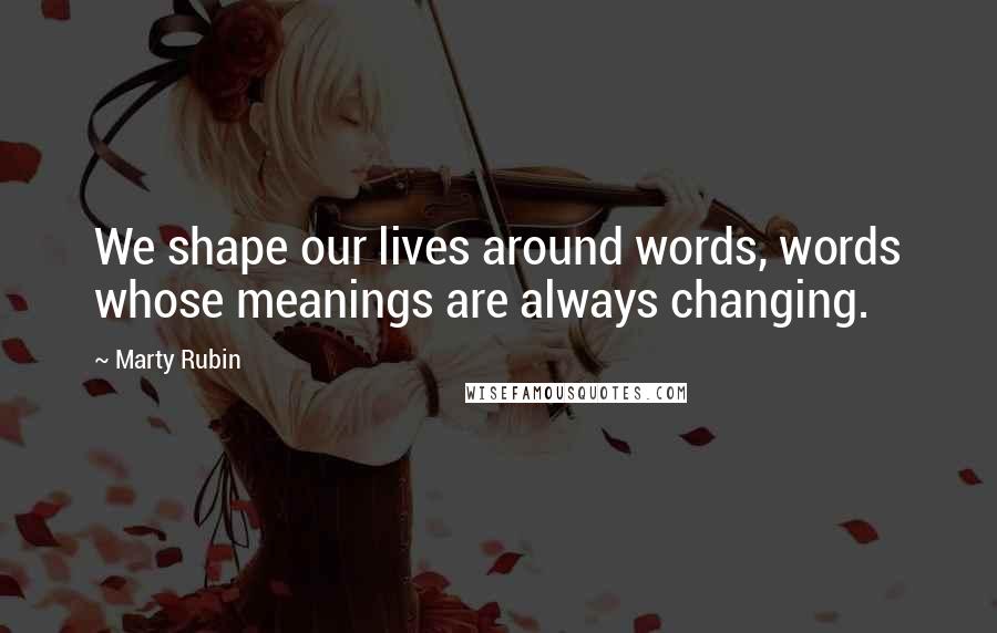 Marty Rubin Quotes: We shape our lives around words, words whose meanings are always changing.