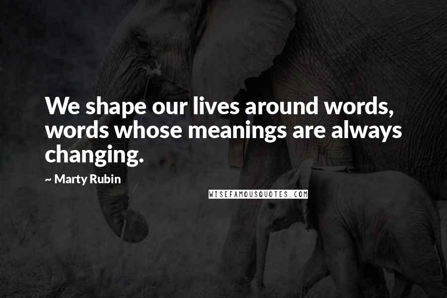 Marty Rubin Quotes: We shape our lives around words, words whose meanings are always changing.