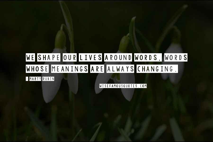 Marty Rubin Quotes: We shape our lives around words, words whose meanings are always changing.