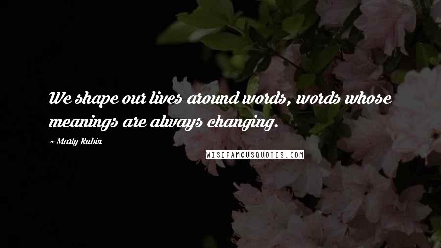 Marty Rubin Quotes: We shape our lives around words, words whose meanings are always changing.