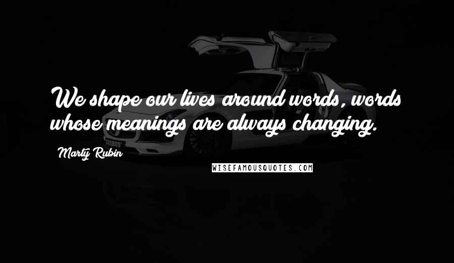 Marty Rubin Quotes: We shape our lives around words, words whose meanings are always changing.