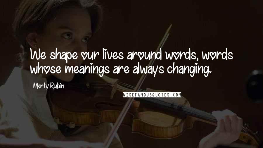 Marty Rubin Quotes: We shape our lives around words, words whose meanings are always changing.