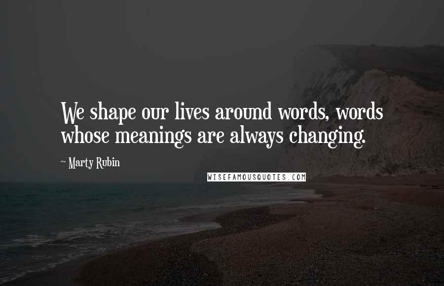 Marty Rubin Quotes: We shape our lives around words, words whose meanings are always changing.