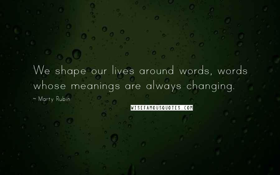 Marty Rubin Quotes: We shape our lives around words, words whose meanings are always changing.