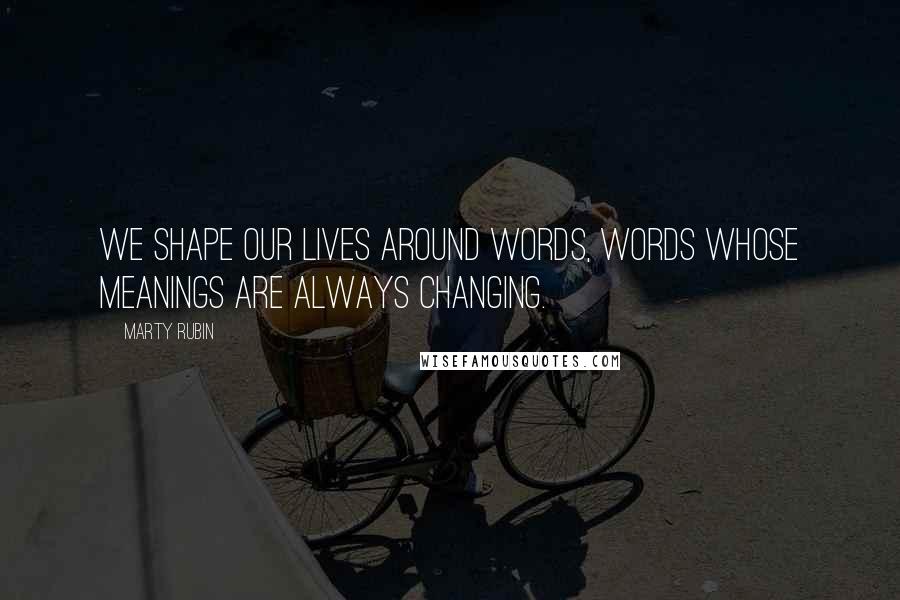 Marty Rubin Quotes: We shape our lives around words, words whose meanings are always changing.