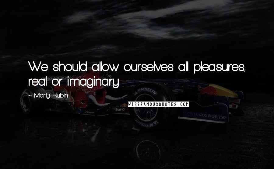 Marty Rubin Quotes: We should allow ourselves all pleasures, real or imaginary.