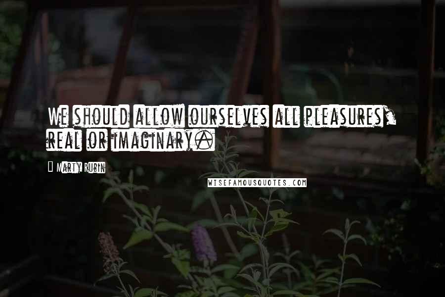 Marty Rubin Quotes: We should allow ourselves all pleasures, real or imaginary.