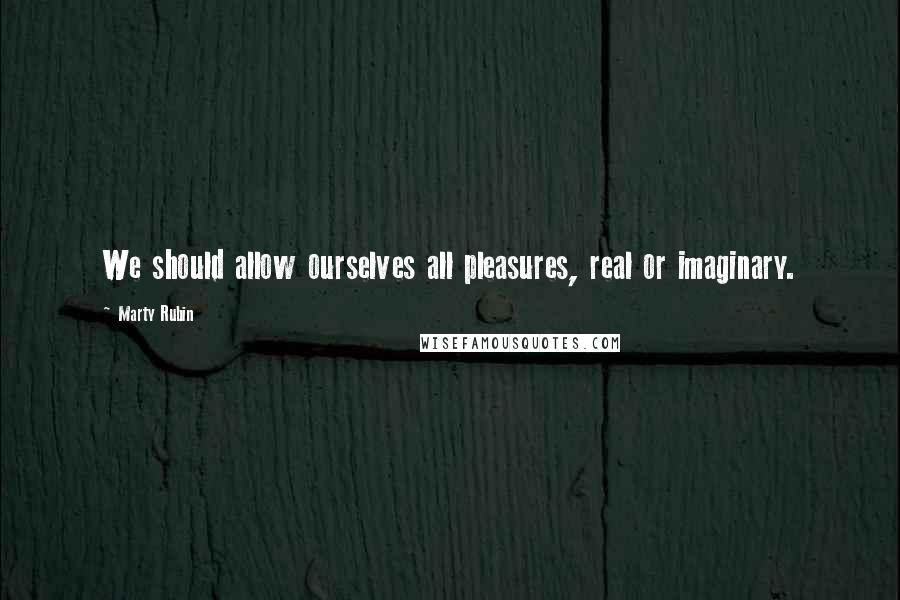 Marty Rubin Quotes: We should allow ourselves all pleasures, real or imaginary.