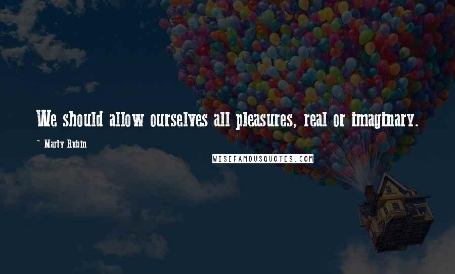 Marty Rubin Quotes: We should allow ourselves all pleasures, real or imaginary.