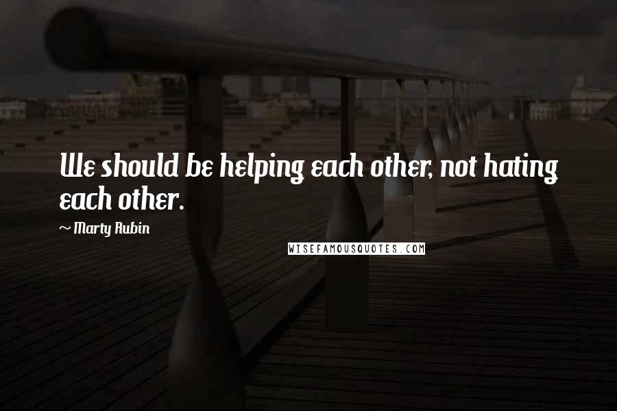 Marty Rubin Quotes: We should be helping each other, not hating each other.