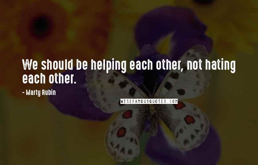 Marty Rubin Quotes: We should be helping each other, not hating each other.