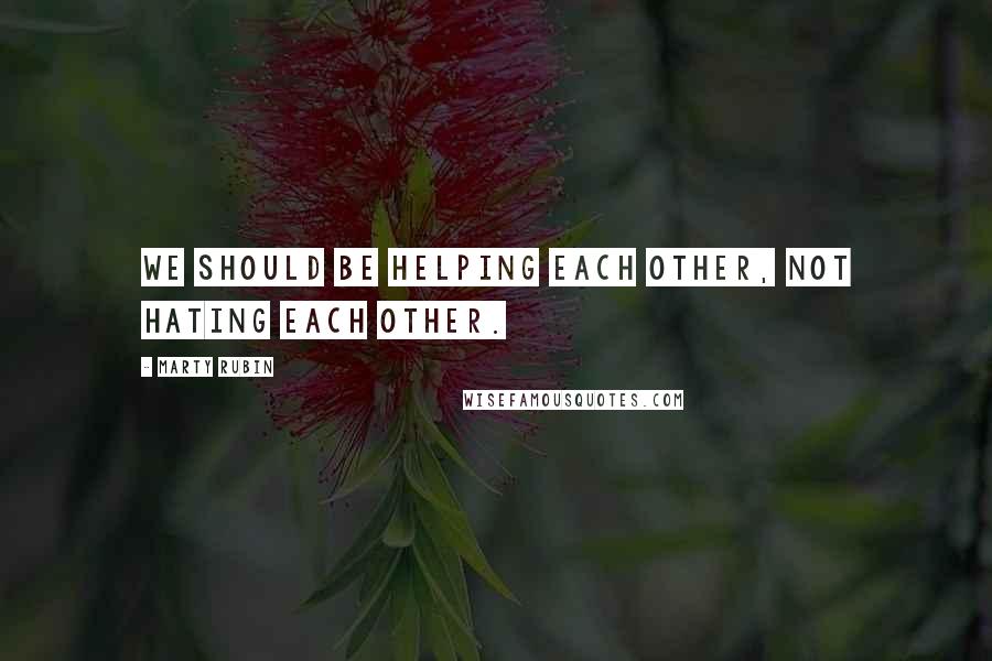 Marty Rubin Quotes: We should be helping each other, not hating each other.