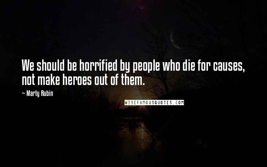 Marty Rubin Quotes: We should be horrified by people who die for causes, not make heroes out of them.