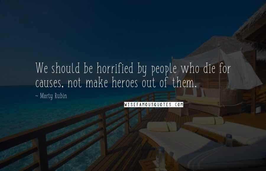 Marty Rubin Quotes: We should be horrified by people who die for causes, not make heroes out of them.