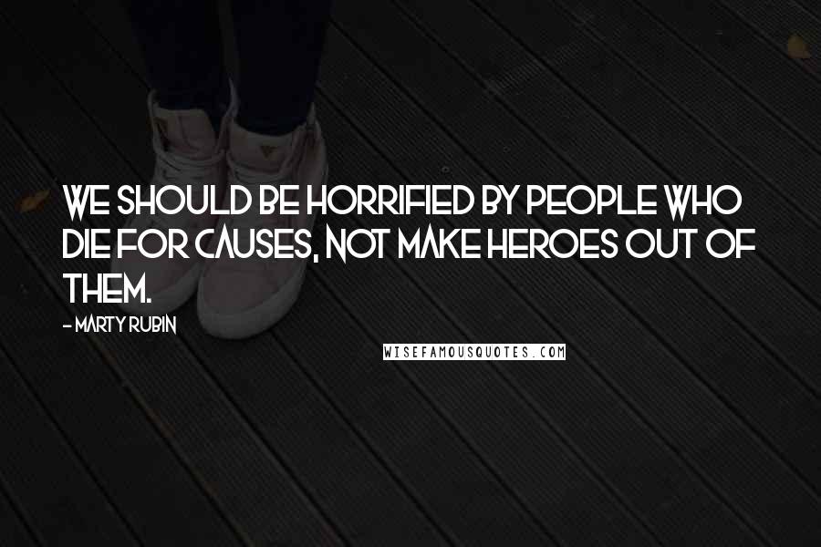Marty Rubin Quotes: We should be horrified by people who die for causes, not make heroes out of them.