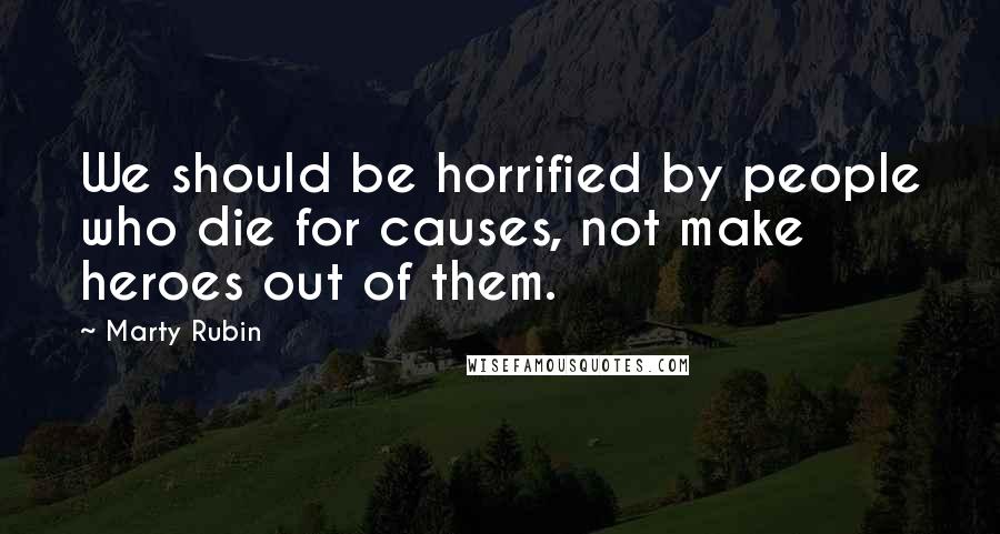 Marty Rubin Quotes: We should be horrified by people who die for causes, not make heroes out of them.