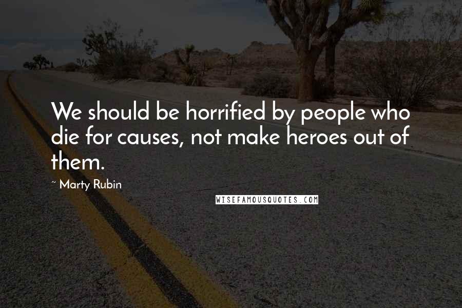 Marty Rubin Quotes: We should be horrified by people who die for causes, not make heroes out of them.