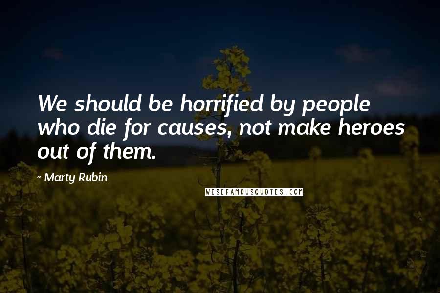 Marty Rubin Quotes: We should be horrified by people who die for causes, not make heroes out of them.