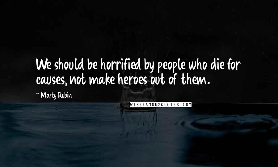 Marty Rubin Quotes: We should be horrified by people who die for causes, not make heroes out of them.