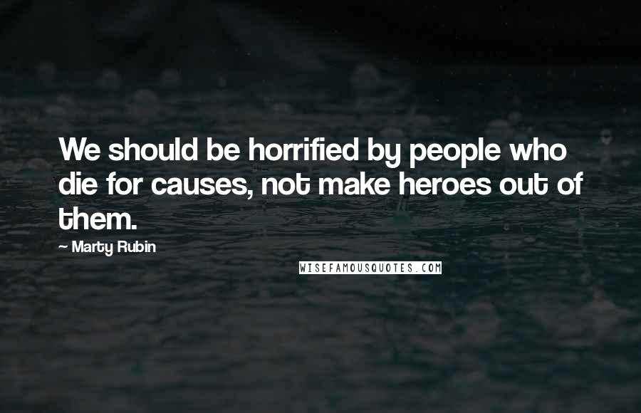 Marty Rubin Quotes: We should be horrified by people who die for causes, not make heroes out of them.