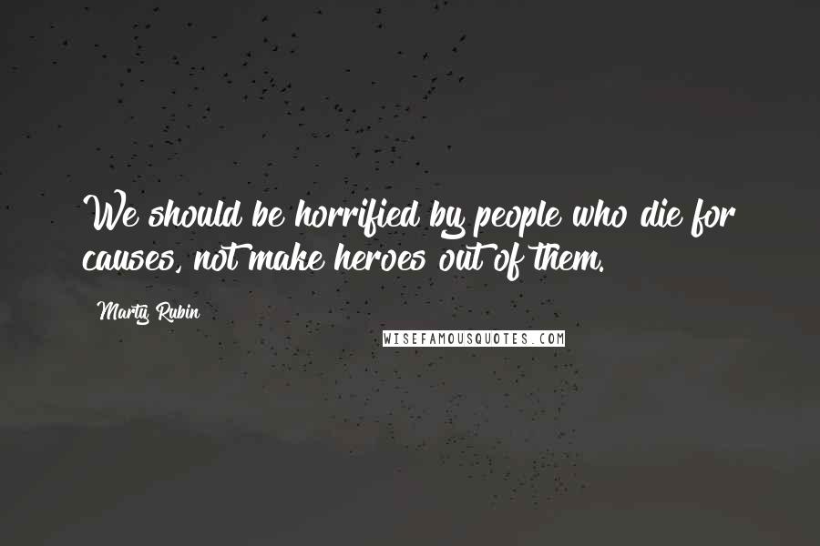 Marty Rubin Quotes: We should be horrified by people who die for causes, not make heroes out of them.