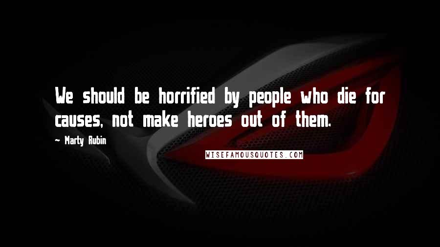 Marty Rubin Quotes: We should be horrified by people who die for causes, not make heroes out of them.