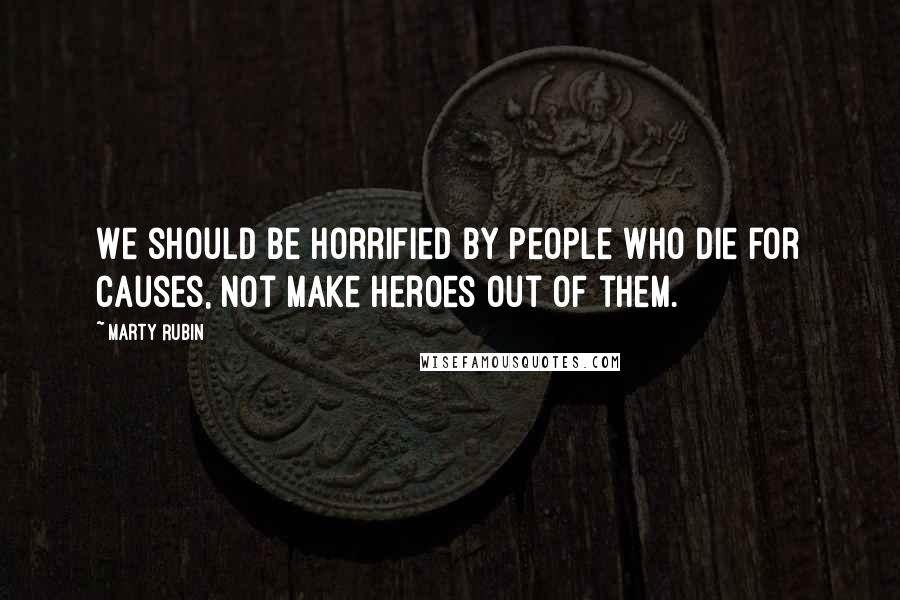 Marty Rubin Quotes: We should be horrified by people who die for causes, not make heroes out of them.