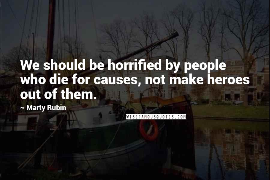 Marty Rubin Quotes: We should be horrified by people who die for causes, not make heroes out of them.