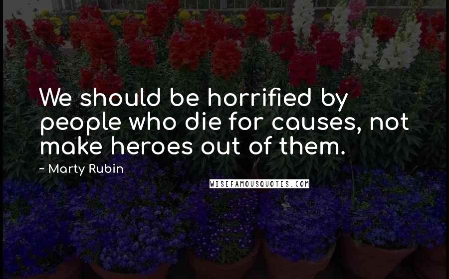 Marty Rubin Quotes: We should be horrified by people who die for causes, not make heroes out of them.