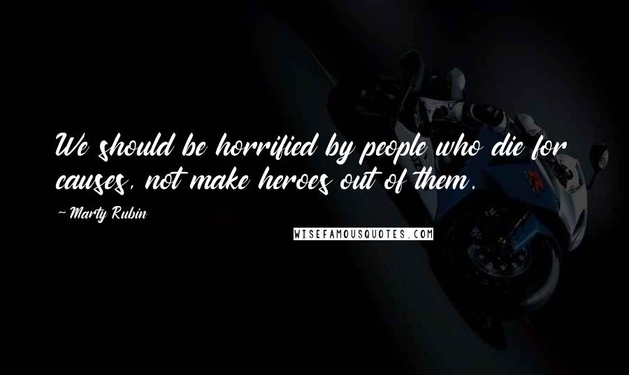 Marty Rubin Quotes: We should be horrified by people who die for causes, not make heroes out of them.