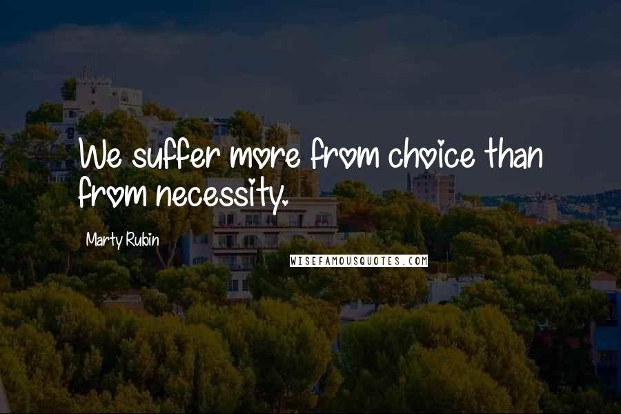 Marty Rubin Quotes: We suffer more from choice than from necessity.