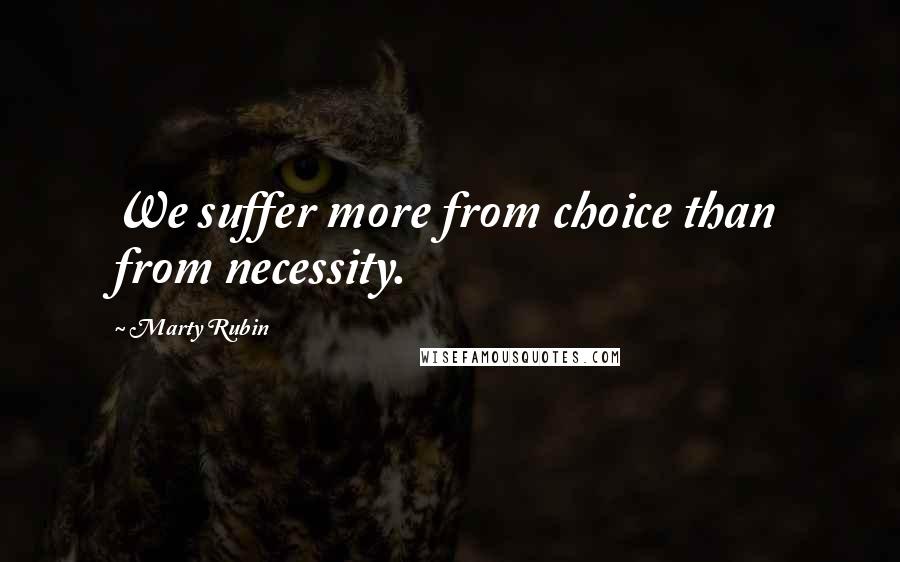 Marty Rubin Quotes: We suffer more from choice than from necessity.