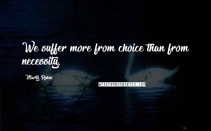 Marty Rubin Quotes: We suffer more from choice than from necessity.