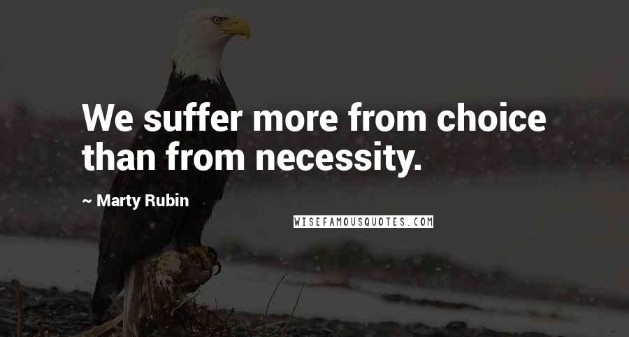 Marty Rubin Quotes: We suffer more from choice than from necessity.