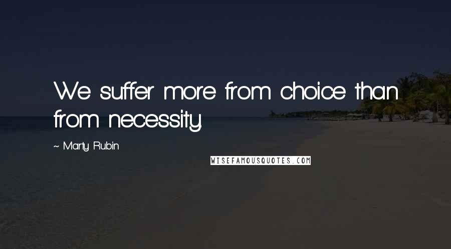 Marty Rubin Quotes: We suffer more from choice than from necessity.