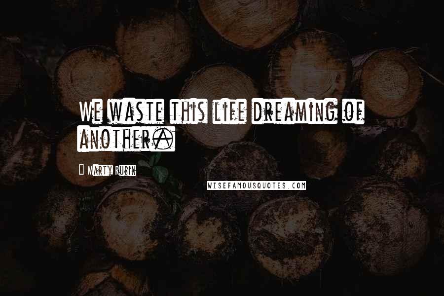 Marty Rubin Quotes: We waste this life dreaming of another.