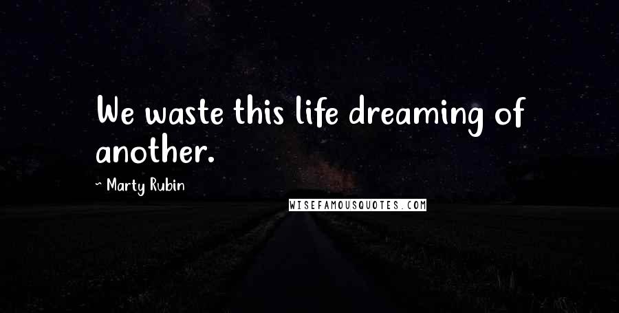 Marty Rubin Quotes: We waste this life dreaming of another.
