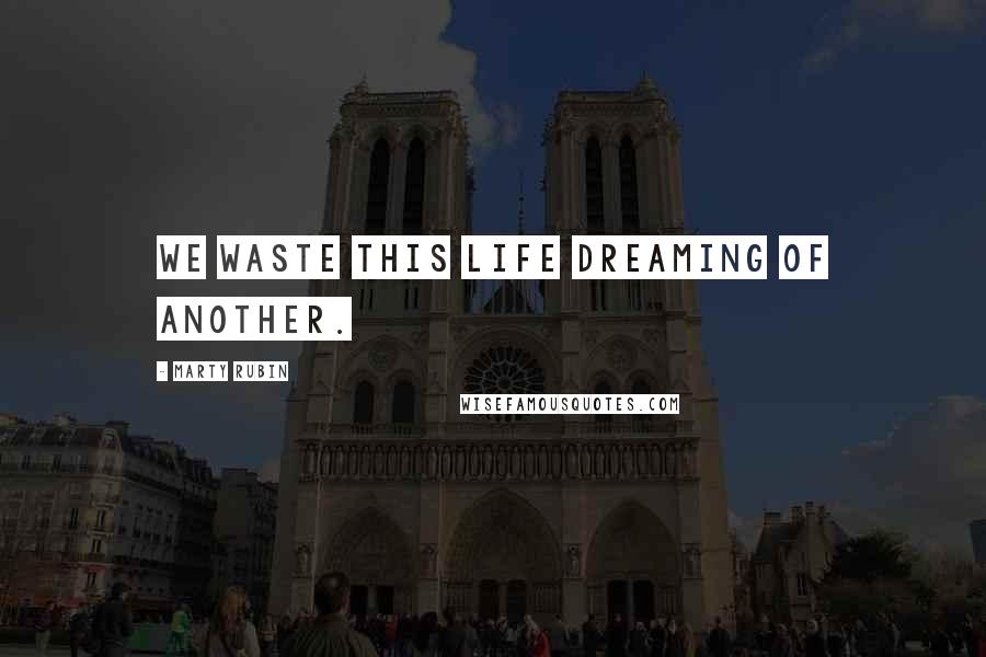 Marty Rubin Quotes: We waste this life dreaming of another.