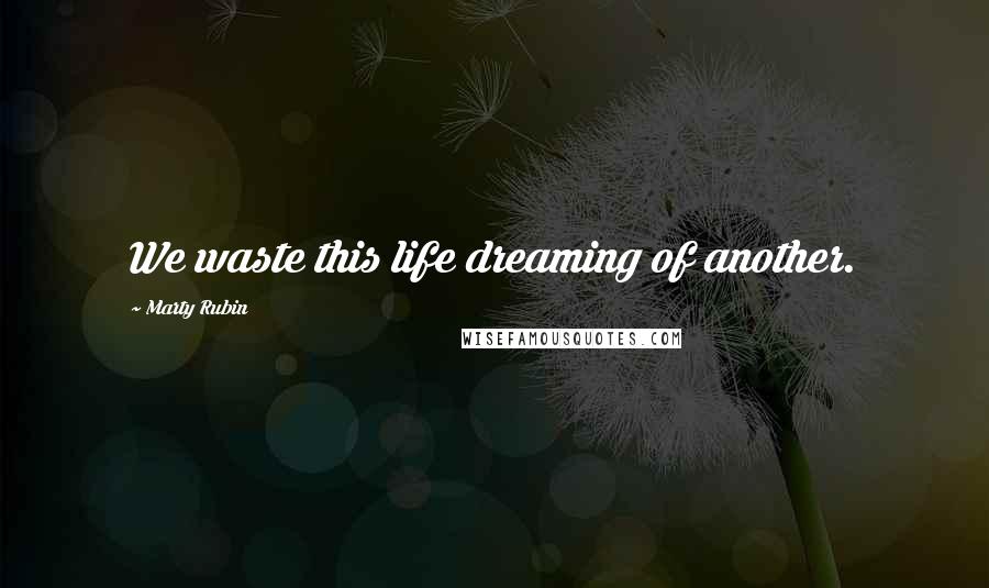 Marty Rubin Quotes: We waste this life dreaming of another.