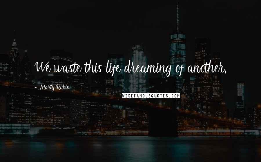 Marty Rubin Quotes: We waste this life dreaming of another.