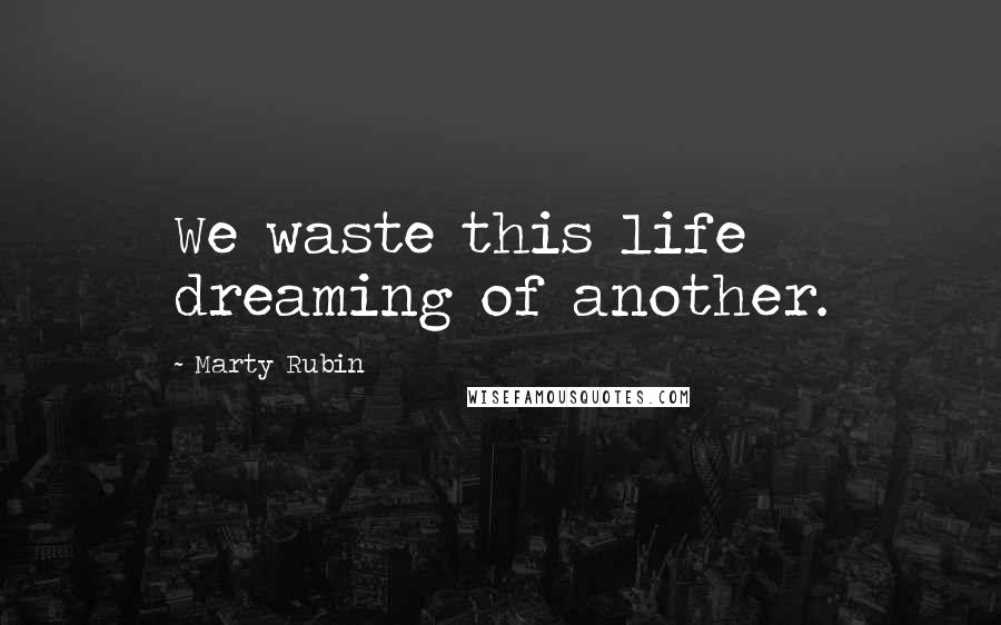 Marty Rubin Quotes: We waste this life dreaming of another.